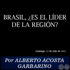 BRASIL, ¿ES EL LÍDER DE LA REGIÓN? - Por ALBERTO ACOSTA GARBARINO - Domingo, 22 de Julio de 2012